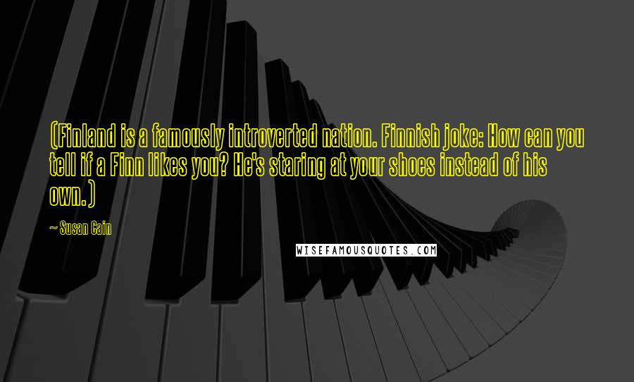 Susan Cain Quotes: (Finland is a famously introverted nation. Finnish joke: How can you tell if a Finn likes you? He's staring at your shoes instead of his own.)