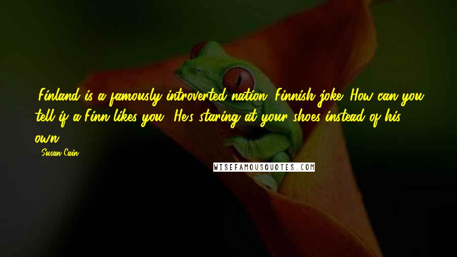 Susan Cain Quotes: (Finland is a famously introverted nation. Finnish joke: How can you tell if a Finn likes you? He's staring at your shoes instead of his own.)