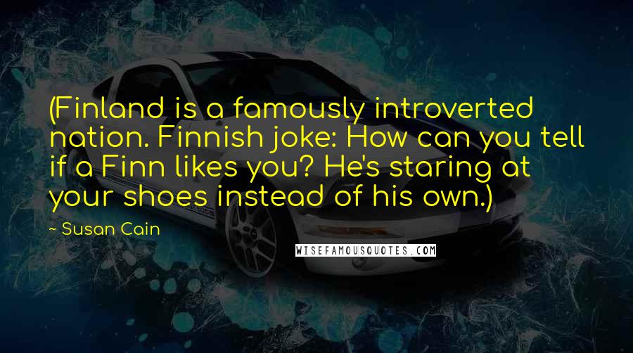 Susan Cain Quotes: (Finland is a famously introverted nation. Finnish joke: How can you tell if a Finn likes you? He's staring at your shoes instead of his own.)