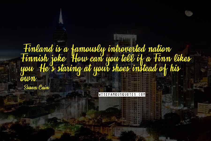 Susan Cain Quotes: (Finland is a famously introverted nation. Finnish joke: How can you tell if a Finn likes you? He's staring at your shoes instead of his own.)