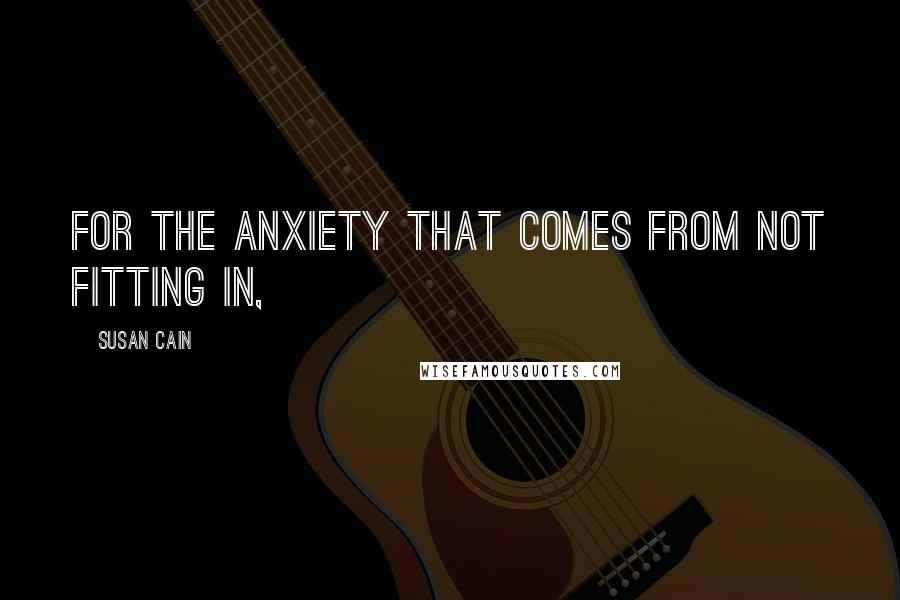 Susan Cain Quotes: FOR THE ANXIETY THAT COMES FROM NOT FITTING IN,