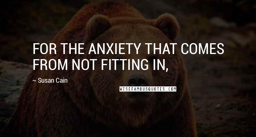 Susan Cain Quotes: FOR THE ANXIETY THAT COMES FROM NOT FITTING IN,