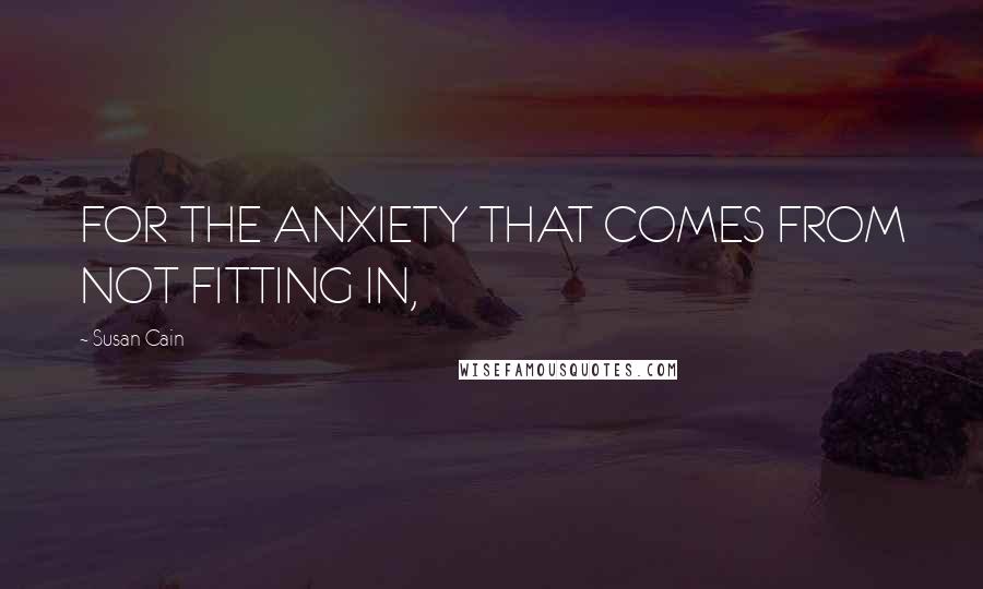 Susan Cain Quotes: FOR THE ANXIETY THAT COMES FROM NOT FITTING IN,