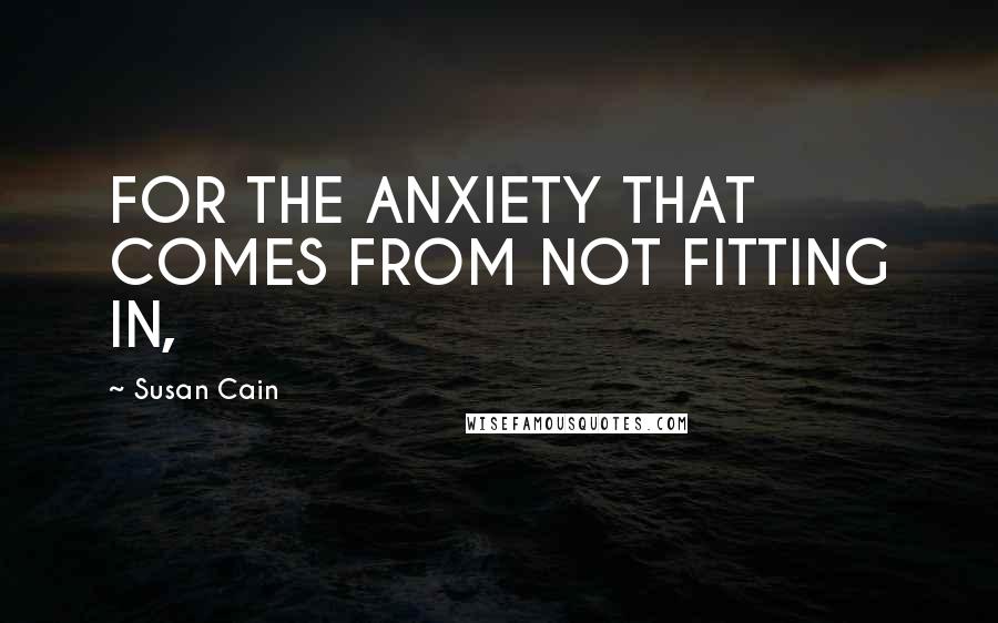 Susan Cain Quotes: FOR THE ANXIETY THAT COMES FROM NOT FITTING IN,