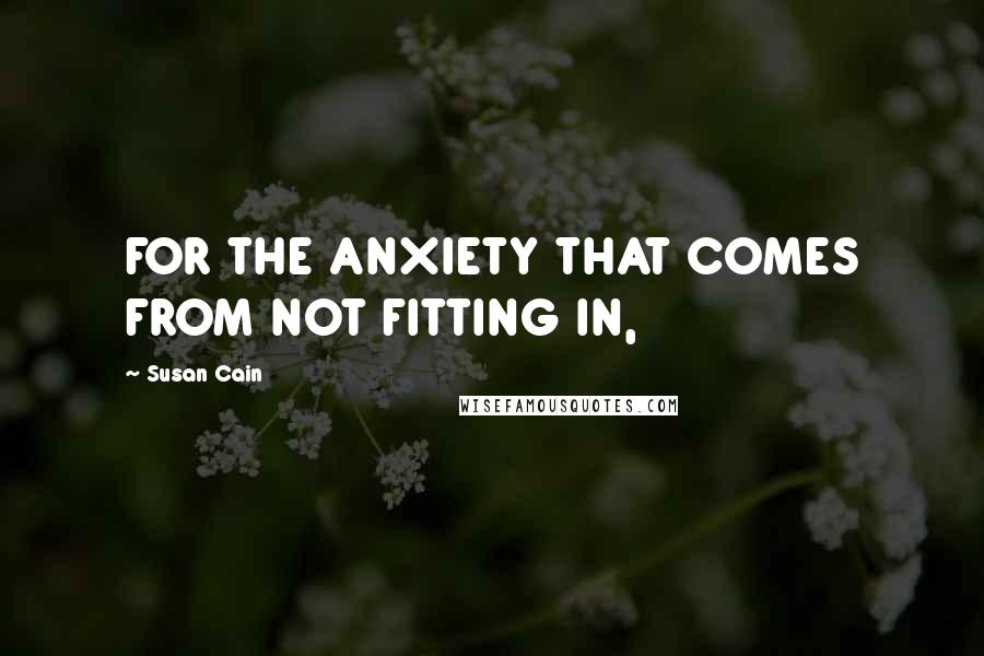 Susan Cain Quotes: FOR THE ANXIETY THAT COMES FROM NOT FITTING IN,