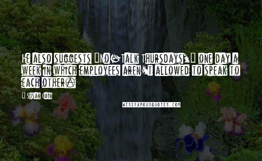 Susan Cain Quotes: He also suggests "No-Talk Thursdays," one day a week in which employees aren't allowed to speak to each other.