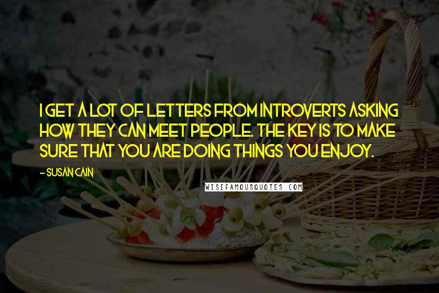 Susan Cain Quotes: I get a lot of letters from introverts asking how they can meet people. The key is to make sure that you are doing things you enjoy.