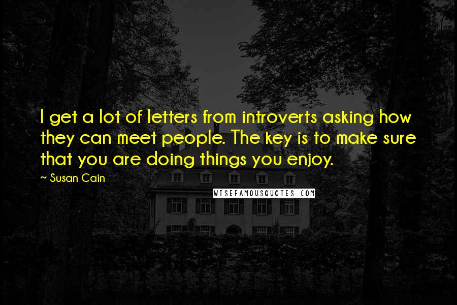 Susan Cain Quotes: I get a lot of letters from introverts asking how they can meet people. The key is to make sure that you are doing things you enjoy.