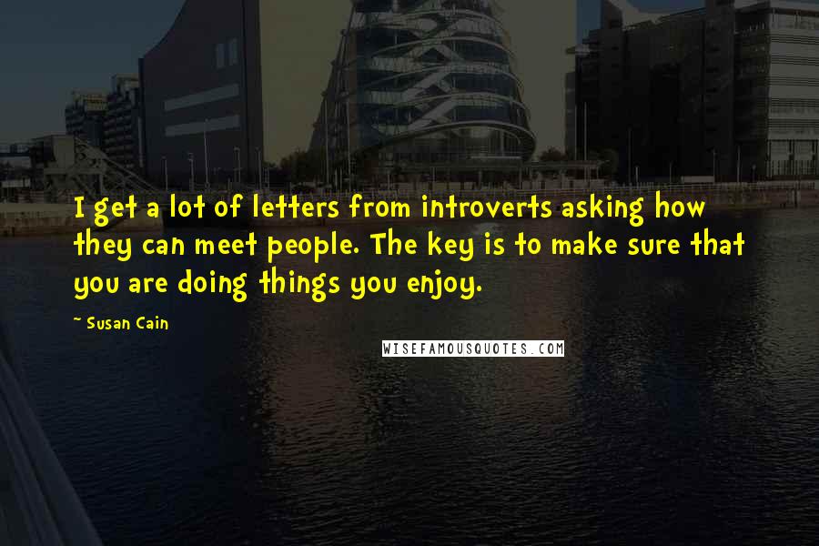 Susan Cain Quotes: I get a lot of letters from introverts asking how they can meet people. The key is to make sure that you are doing things you enjoy.