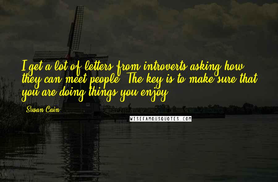 Susan Cain Quotes: I get a lot of letters from introverts asking how they can meet people. The key is to make sure that you are doing things you enjoy.