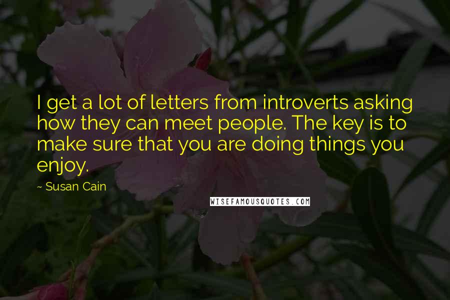 Susan Cain Quotes: I get a lot of letters from introverts asking how they can meet people. The key is to make sure that you are doing things you enjoy.