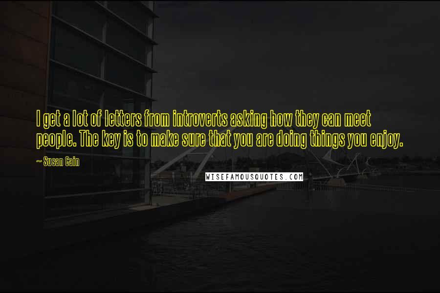 Susan Cain Quotes: I get a lot of letters from introverts asking how they can meet people. The key is to make sure that you are doing things you enjoy.