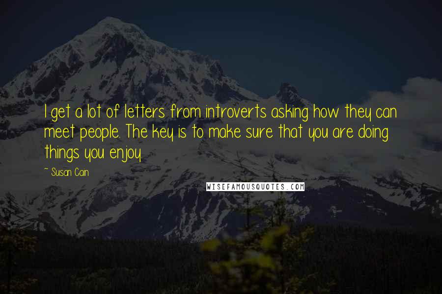 Susan Cain Quotes: I get a lot of letters from introverts asking how they can meet people. The key is to make sure that you are doing things you enjoy.