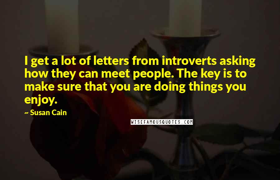 Susan Cain Quotes: I get a lot of letters from introverts asking how they can meet people. The key is to make sure that you are doing things you enjoy.