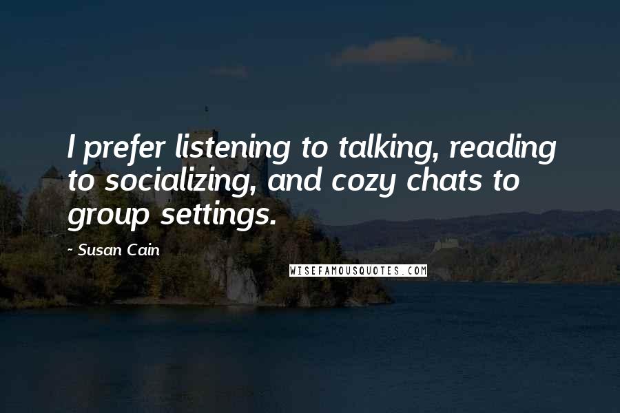 Susan Cain Quotes: I prefer listening to talking, reading to socializing, and cozy chats to group settings.