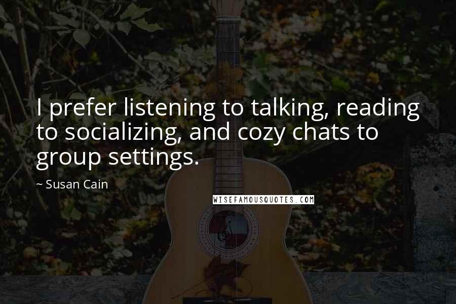 Susan Cain Quotes: I prefer listening to talking, reading to socializing, and cozy chats to group settings.