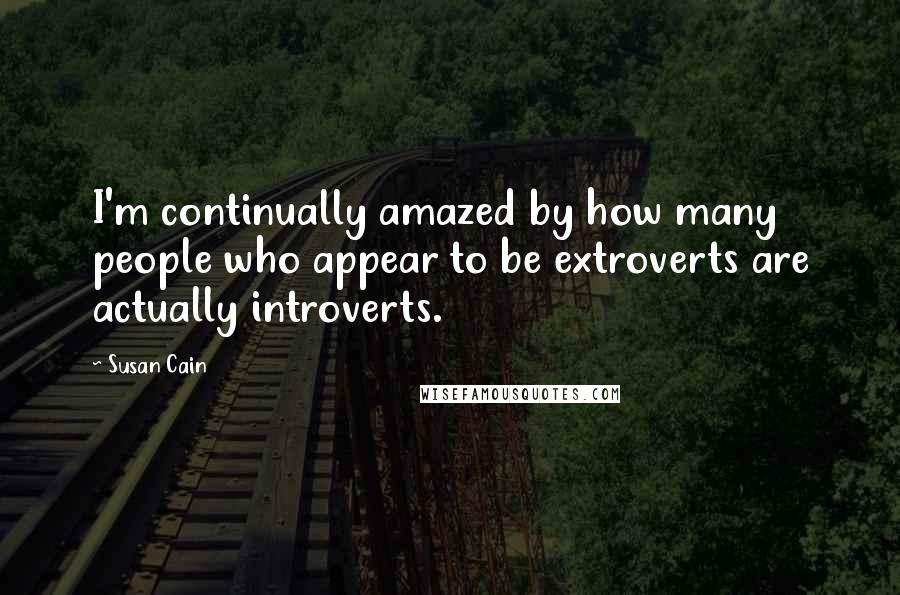 Susan Cain Quotes: I'm continually amazed by how many people who appear to be extroverts are actually introverts.