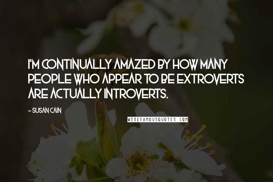 Susan Cain Quotes: I'm continually amazed by how many people who appear to be extroverts are actually introverts.