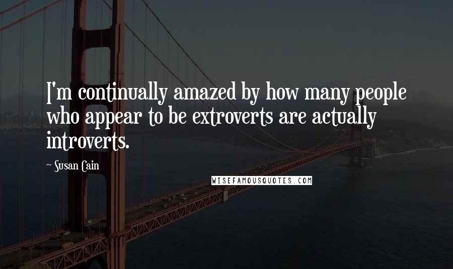 Susan Cain Quotes: I'm continually amazed by how many people who appear to be extroverts are actually introverts.
