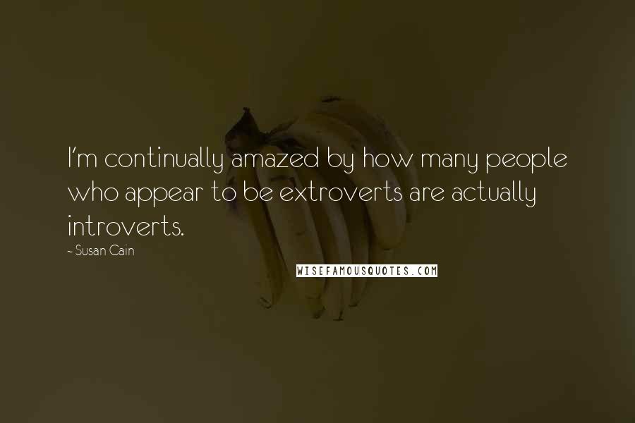 Susan Cain Quotes: I'm continually amazed by how many people who appear to be extroverts are actually introverts.