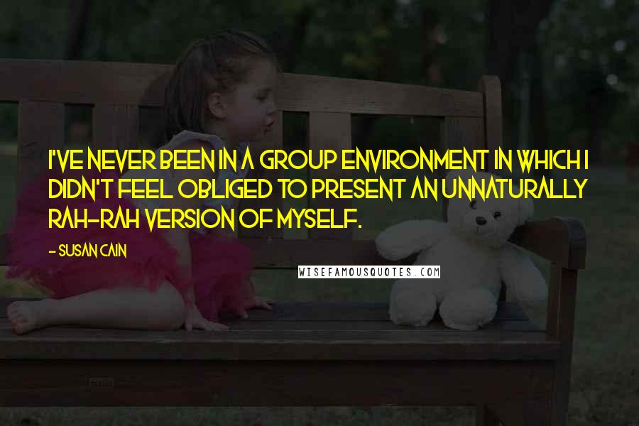 Susan Cain Quotes: I've never been in a group environment in which I didn't feel obliged to present an unnaturally rah-rah version of myself.