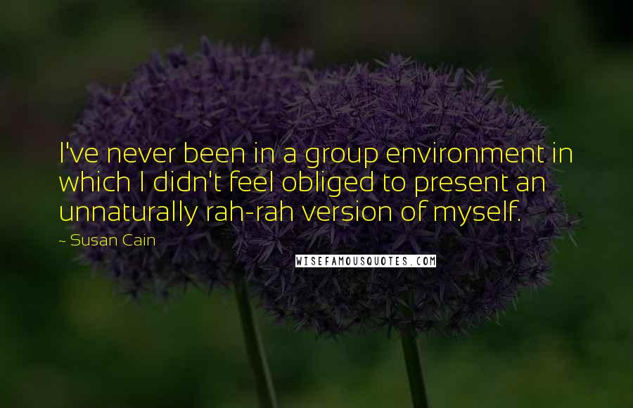 Susan Cain Quotes: I've never been in a group environment in which I didn't feel obliged to present an unnaturally rah-rah version of myself.