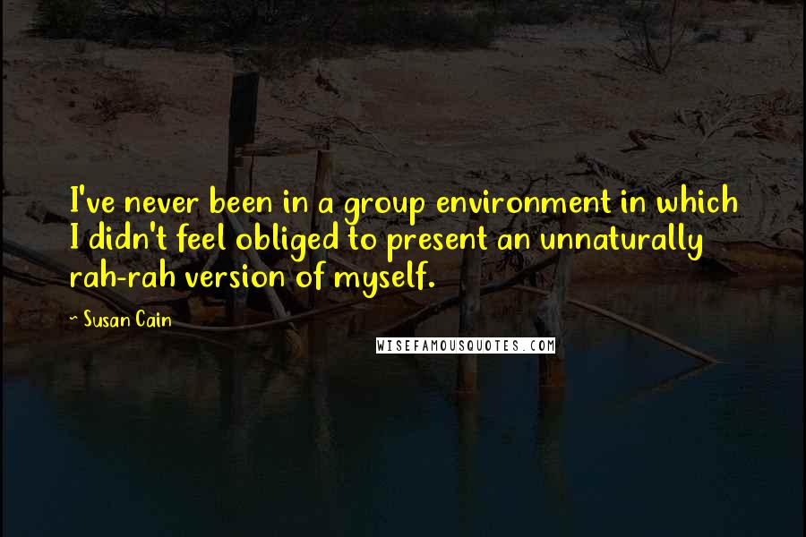 Susan Cain Quotes: I've never been in a group environment in which I didn't feel obliged to present an unnaturally rah-rah version of myself.