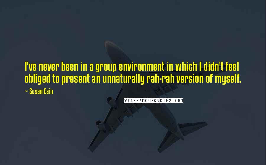 Susan Cain Quotes: I've never been in a group environment in which I didn't feel obliged to present an unnaturally rah-rah version of myself.