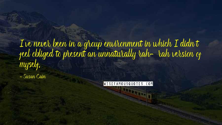 Susan Cain Quotes: I've never been in a group environment in which I didn't feel obliged to present an unnaturally rah-rah version of myself.