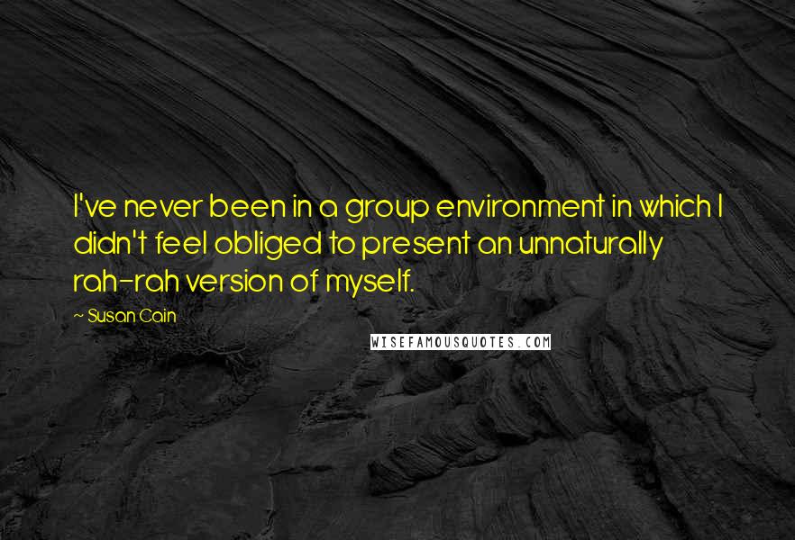 Susan Cain Quotes: I've never been in a group environment in which I didn't feel obliged to present an unnaturally rah-rah version of myself.