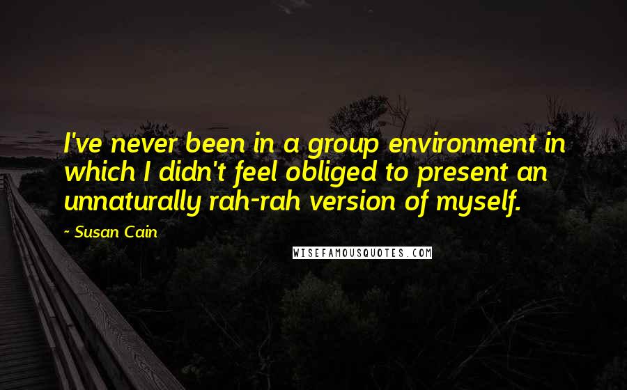 Susan Cain Quotes: I've never been in a group environment in which I didn't feel obliged to present an unnaturally rah-rah version of myself.