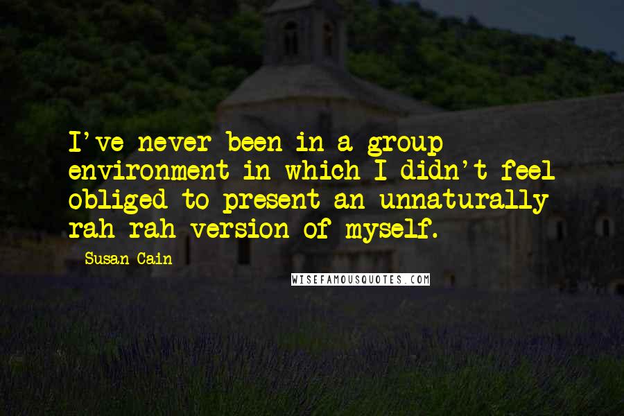 Susan Cain Quotes: I've never been in a group environment in which I didn't feel obliged to present an unnaturally rah-rah version of myself.