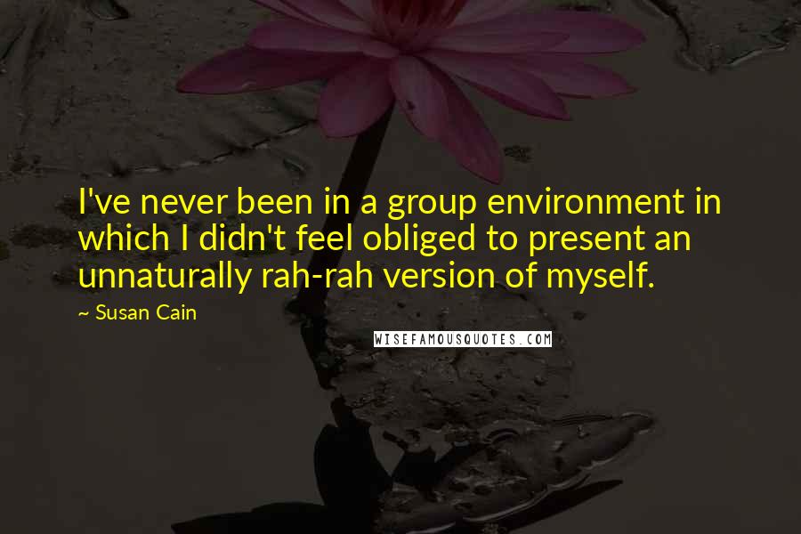 Susan Cain Quotes: I've never been in a group environment in which I didn't feel obliged to present an unnaturally rah-rah version of myself.