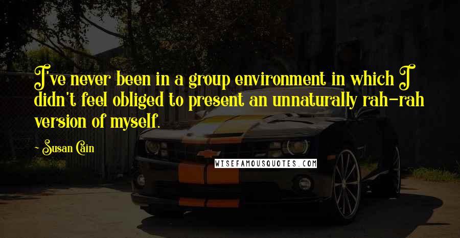 Susan Cain Quotes: I've never been in a group environment in which I didn't feel obliged to present an unnaturally rah-rah version of myself.