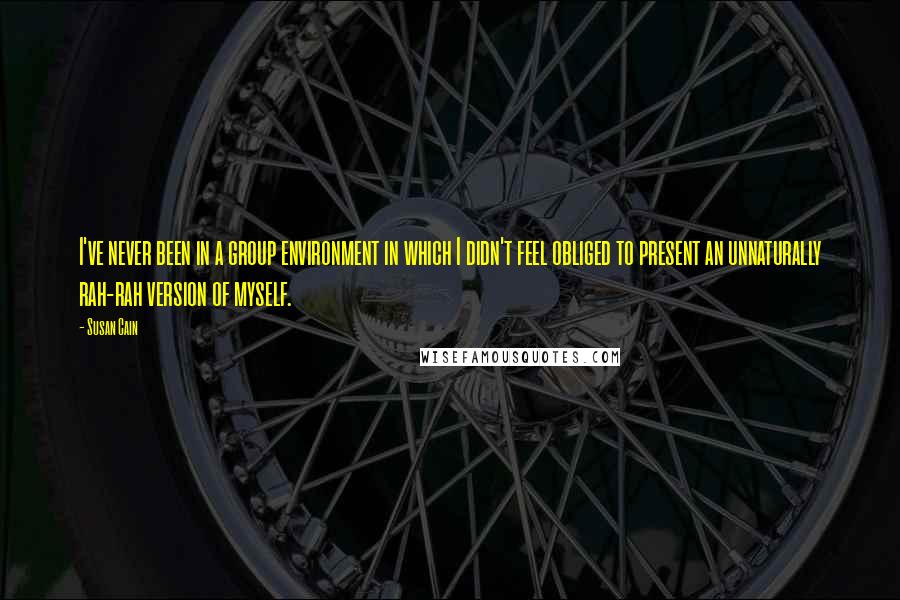 Susan Cain Quotes: I've never been in a group environment in which I didn't feel obliged to present an unnaturally rah-rah version of myself.