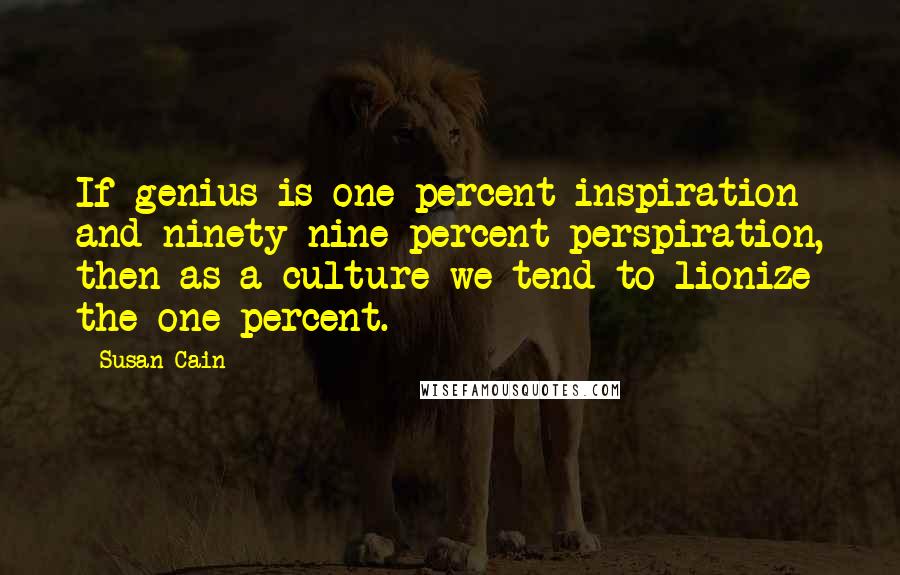 Susan Cain Quotes: If genius is one percent inspiration and ninety-nine percent perspiration, then as a culture we tend to lionize the one percent.