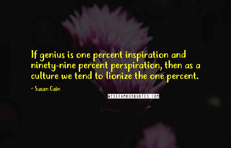 Susan Cain Quotes: If genius is one percent inspiration and ninety-nine percent perspiration, then as a culture we tend to lionize the one percent.