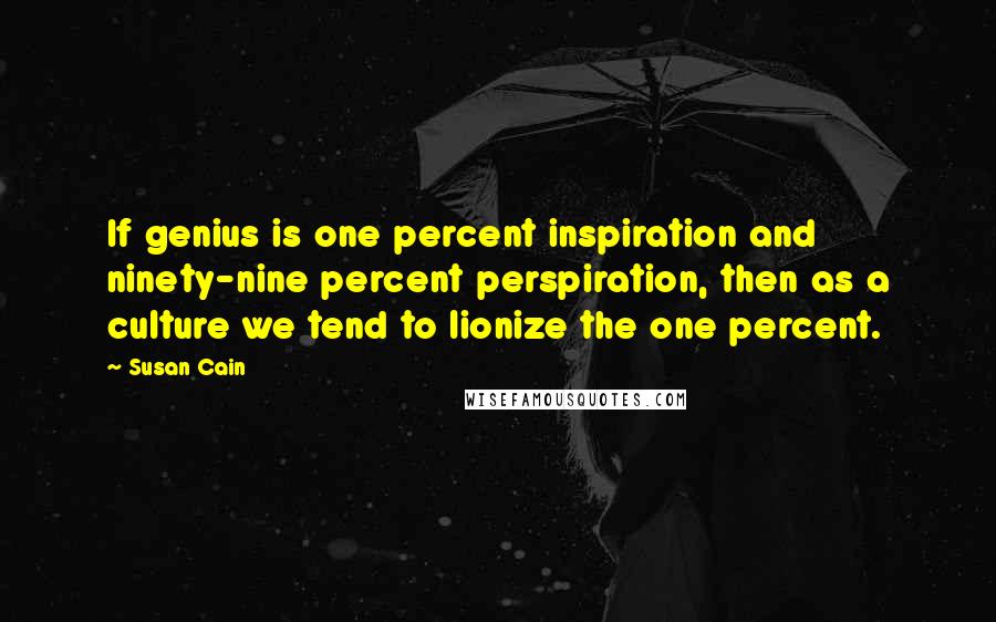Susan Cain Quotes: If genius is one percent inspiration and ninety-nine percent perspiration, then as a culture we tend to lionize the one percent.