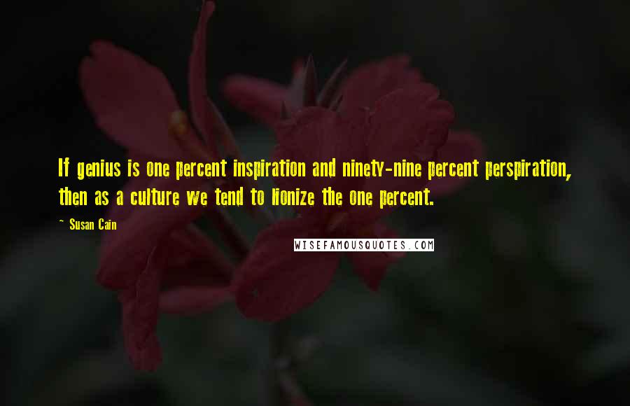 Susan Cain Quotes: If genius is one percent inspiration and ninety-nine percent perspiration, then as a culture we tend to lionize the one percent.