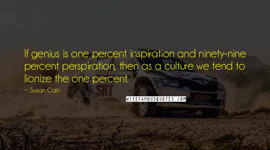 Susan Cain Quotes: If genius is one percent inspiration and ninety-nine percent perspiration, then as a culture we tend to lionize the one percent.