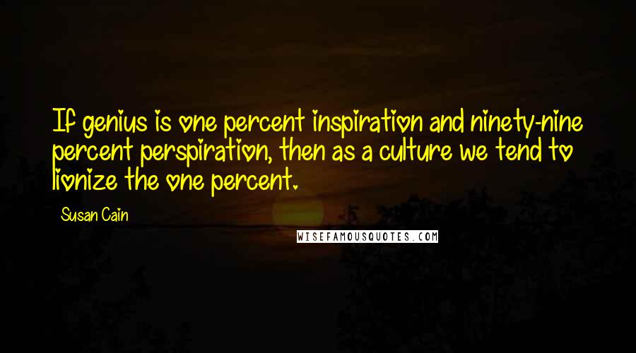 Susan Cain Quotes: If genius is one percent inspiration and ninety-nine percent perspiration, then as a culture we tend to lionize the one percent.