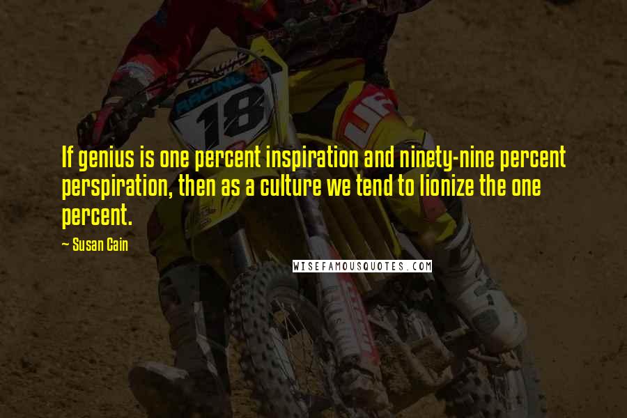 Susan Cain Quotes: If genius is one percent inspiration and ninety-nine percent perspiration, then as a culture we tend to lionize the one percent.