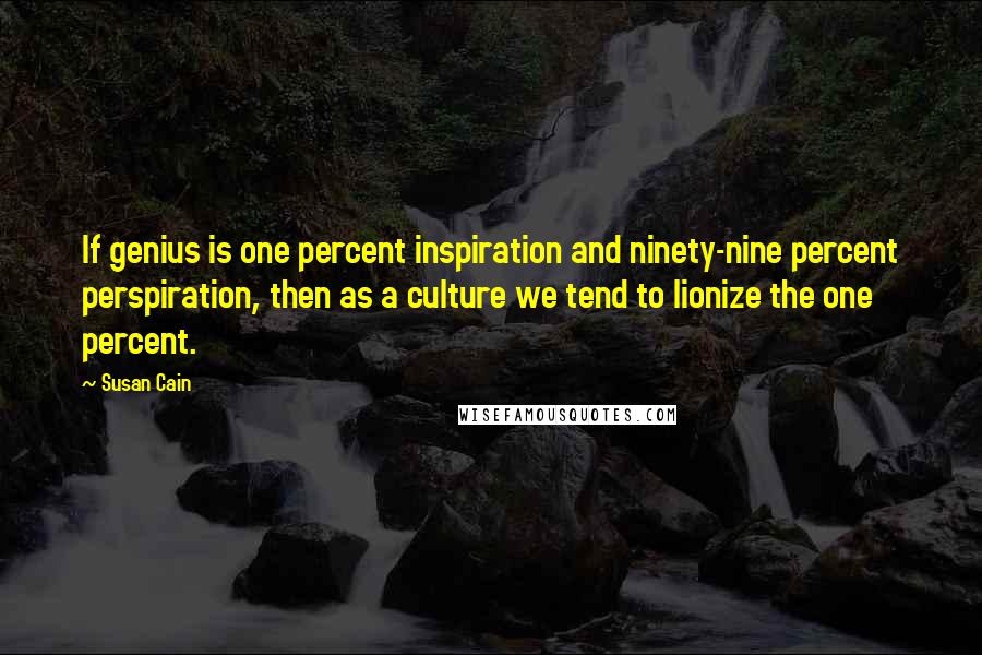 Susan Cain Quotes: If genius is one percent inspiration and ninety-nine percent perspiration, then as a culture we tend to lionize the one percent.