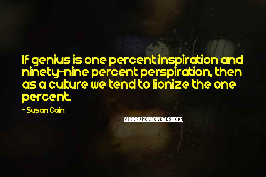 Susan Cain Quotes: If genius is one percent inspiration and ninety-nine percent perspiration, then as a culture we tend to lionize the one percent.
