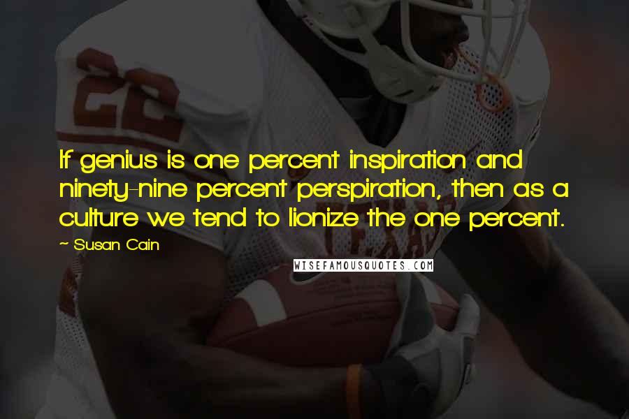 Susan Cain Quotes: If genius is one percent inspiration and ninety-nine percent perspiration, then as a culture we tend to lionize the one percent.