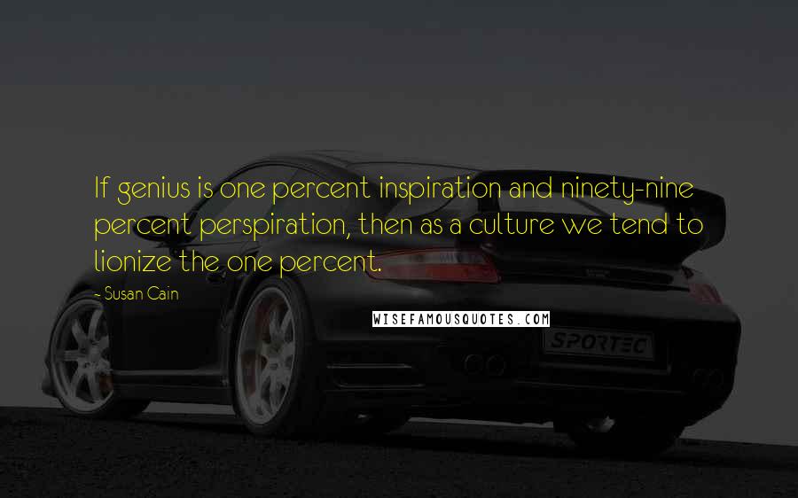 Susan Cain Quotes: If genius is one percent inspiration and ninety-nine percent perspiration, then as a culture we tend to lionize the one percent.