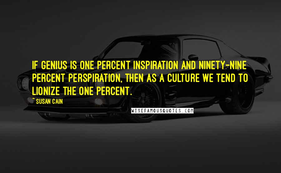 Susan Cain Quotes: If genius is one percent inspiration and ninety-nine percent perspiration, then as a culture we tend to lionize the one percent.
