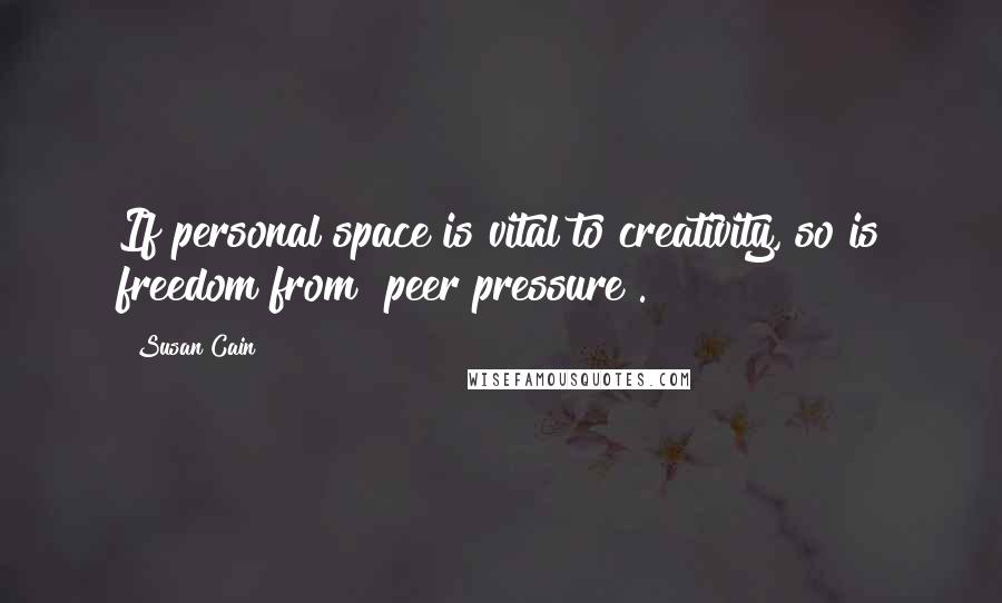 Susan Cain Quotes: If personal space is vital to creativity, so is freedom from "peer pressure".