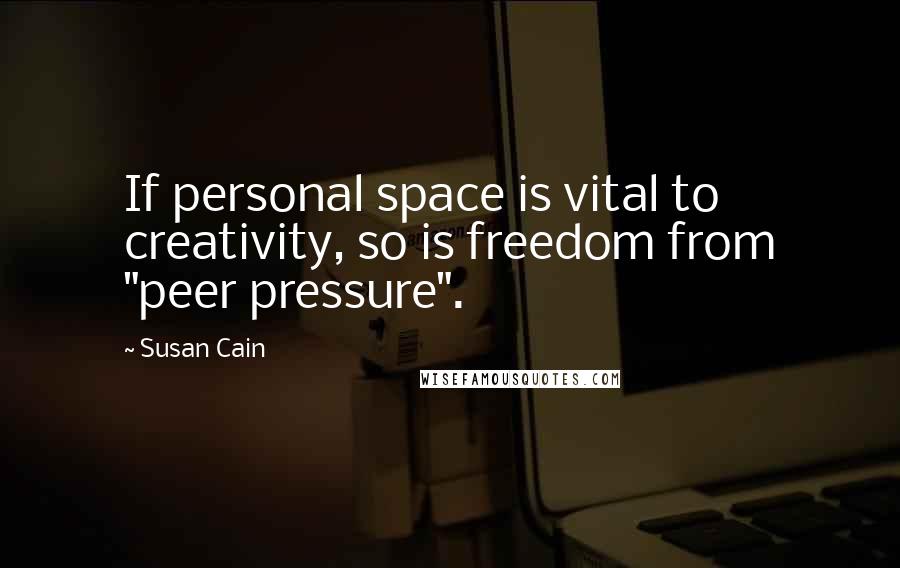 Susan Cain Quotes: If personal space is vital to creativity, so is freedom from "peer pressure".