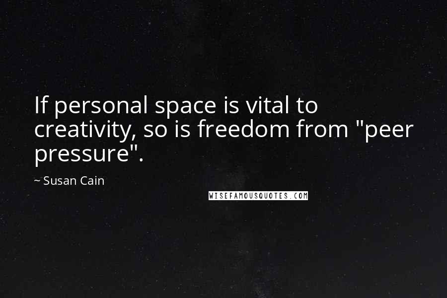 Susan Cain Quotes: If personal space is vital to creativity, so is freedom from "peer pressure".